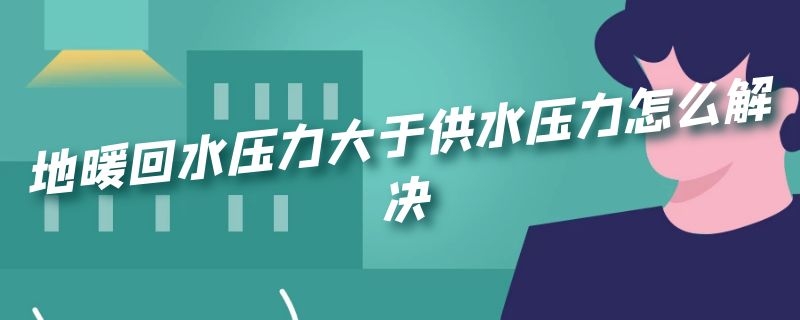 地暖回水压力大于供水压力怎么解决