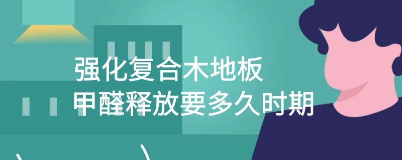 强化复合木地板甲醛释放要多久时期