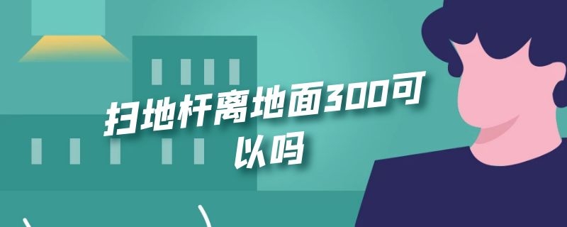 扫地杆离地面300可以吗