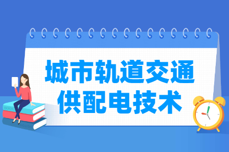 城市轨道交通供配电技术专业怎么样_就业方向_主要学什么