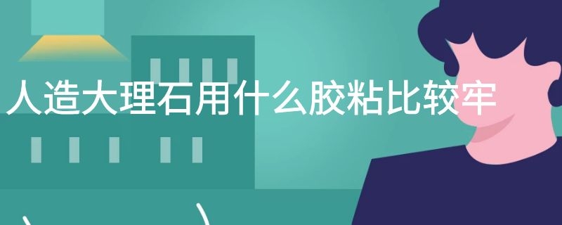 人造大理石用什么胶粘比较牢