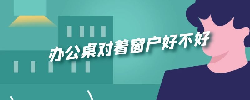 办公桌对着窗户好不好