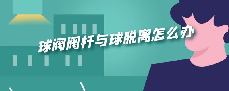 球阀阀杆与球脱离怎么办