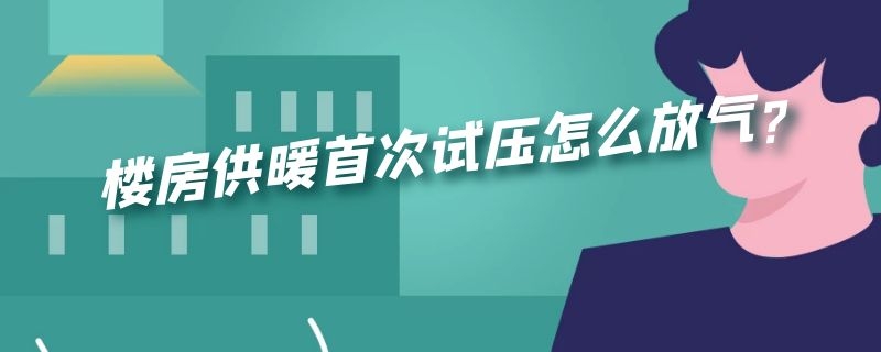 楼房供暖首次试压怎么放气?