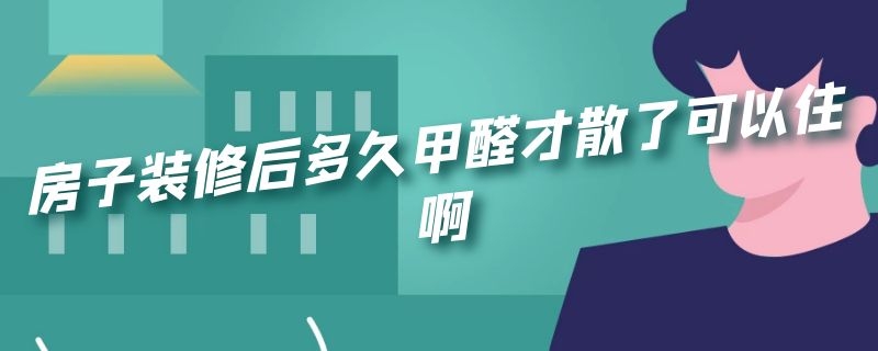 房子装修后多久甲醛才散了可以住啊