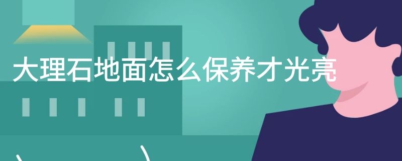 大理石地面怎么保养才光亮