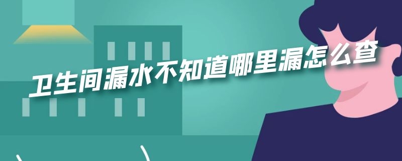 卫生间漏水不知道哪里漏怎么查