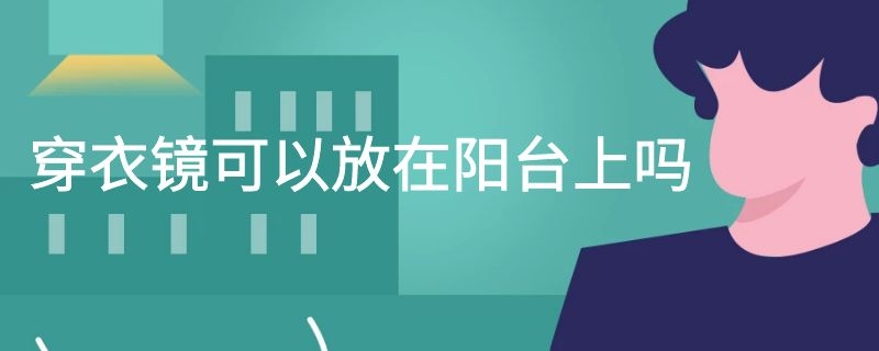 穿衣镜可以放在阳台上吗