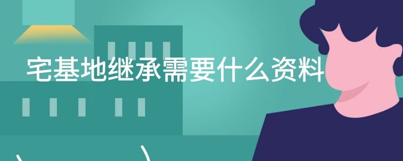 宅基地继承需要什么资料