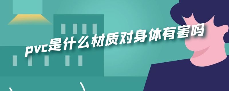 pvc是什么材质对身体有害吗