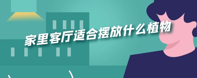 家里客厅适合摆放什么植物