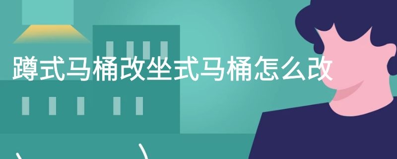 蹲式马桶改坐式马桶怎么改