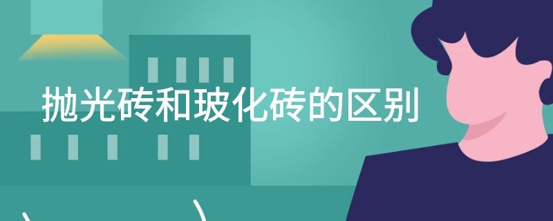 抛光砖和玻化砖的区别