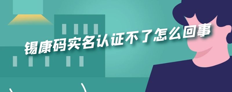 锡康码实名认证不了怎么回事