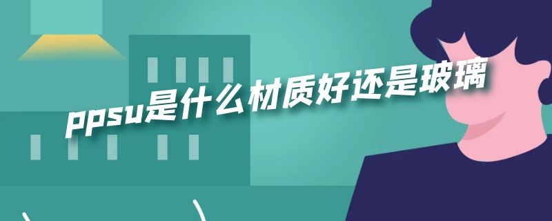 ppsu是什么材质好还是玻璃