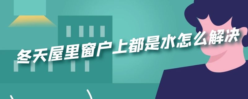 冬天屋里窗户上都是水怎么解决