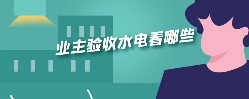 业主验收水电看哪些