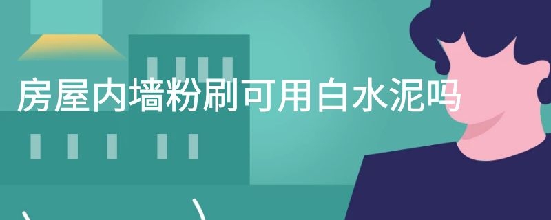 房屋内墙粉刷可用白水泥吗