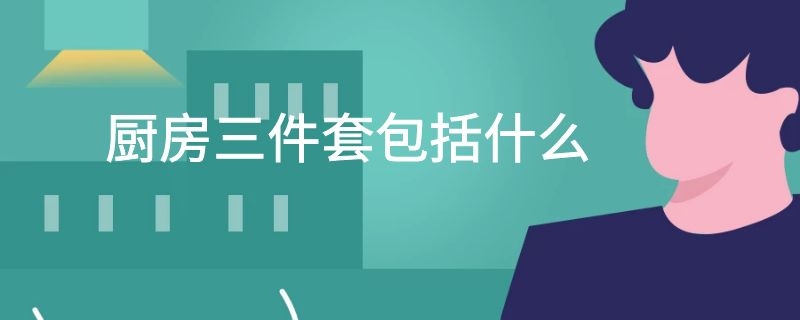 厨房三件套包括什么