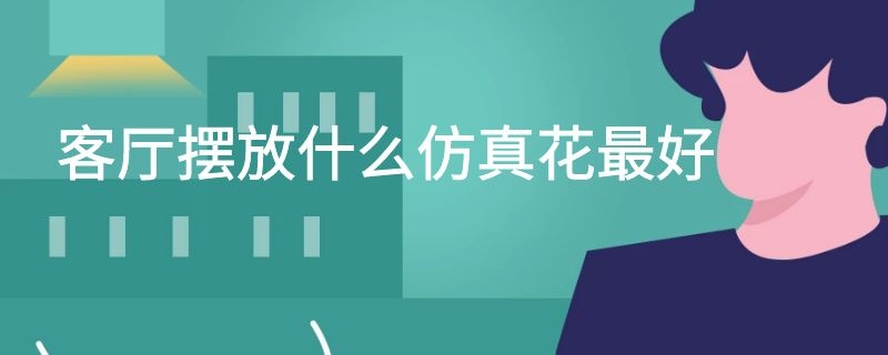 客厅摆放什么仿真花最好