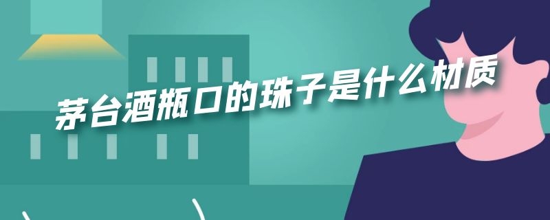 茅台酒瓶口的珠子是什么材质