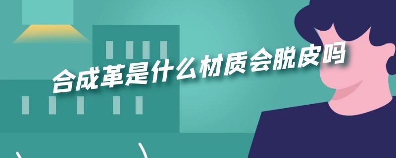 合成革是什么材质会脱皮吗