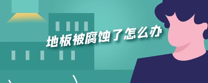 地板被腐蚀了怎么办