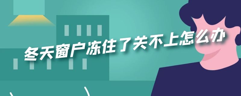 冬天窗户冻住了关不上怎么办