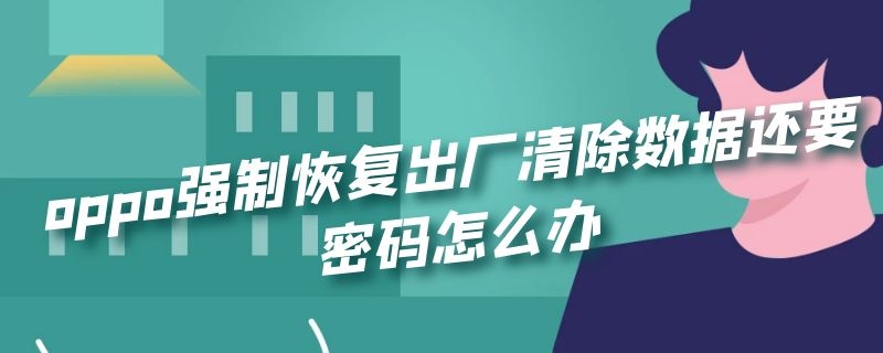 oppo强制恢复出厂清除数据还要密码怎么办