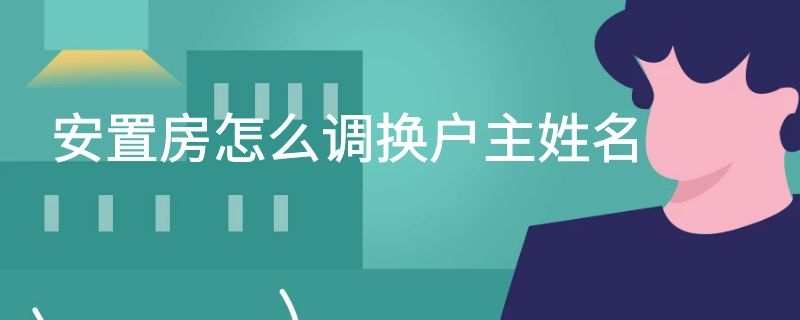 安置房怎么调换户主姓名