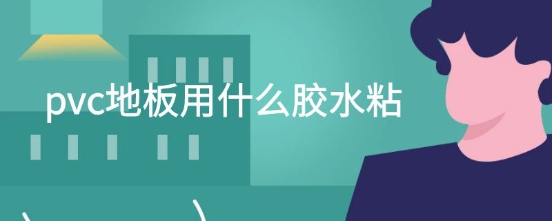 pvc地板用什么胶水粘