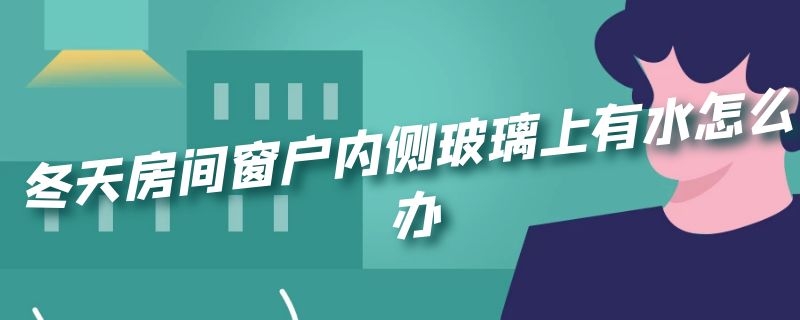 冬天房间窗户内侧玻璃上有水怎么办