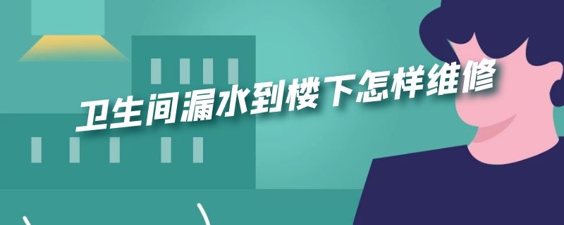 卫生间漏水到楼下怎样维修