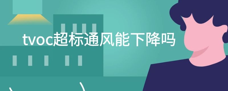 tvoc超标通风能下降吗