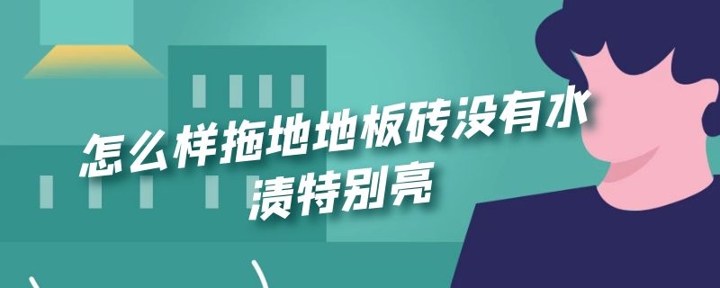 怎么样拖地地板砖没有水渍特别亮