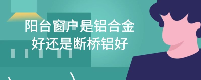 阳台窗户是铝合金好还是断桥铝好