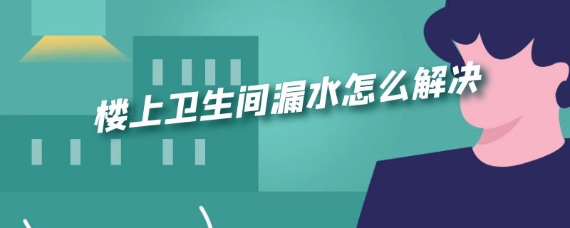 楼上卫生间漏水怎么解决