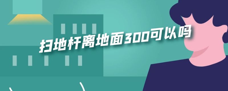 扫地杆离地面300可以吗