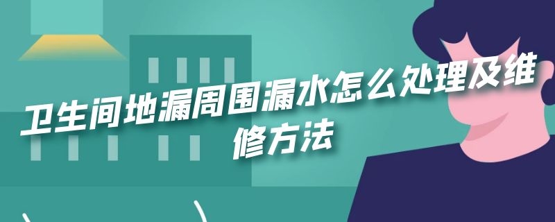 卫生间地漏周围漏水怎么处理及维修方法