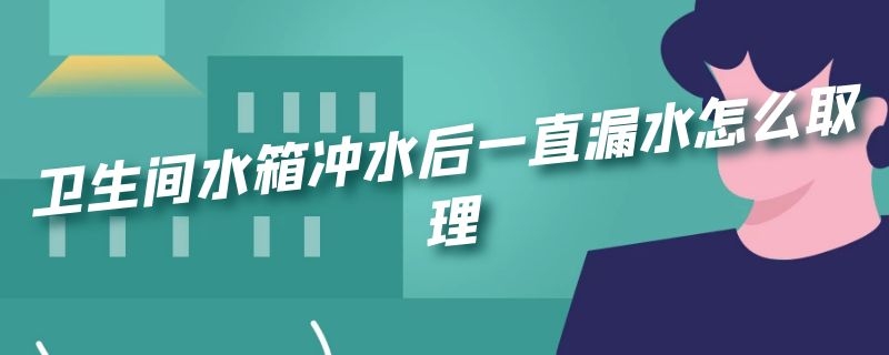 卫生间水箱冲水后一直漏水怎么取理