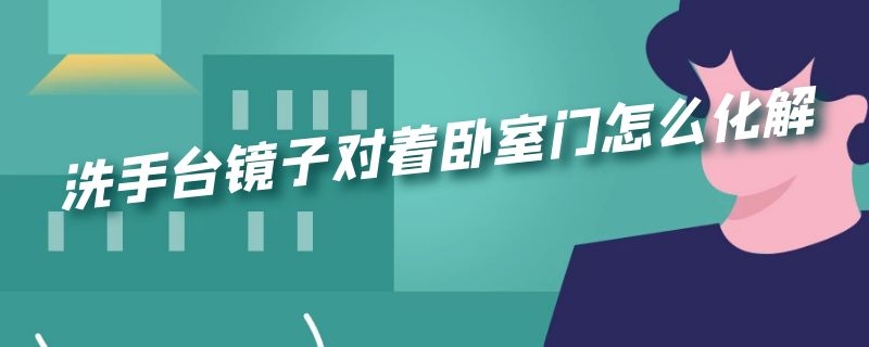 洗手台镜子对着卧室门怎么化解