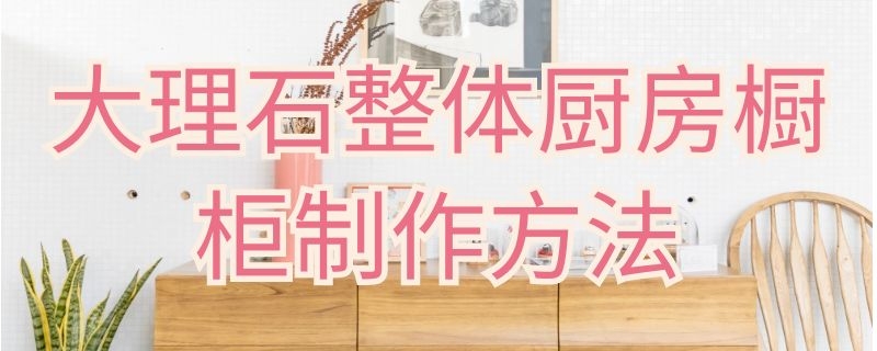 大理石整体厨房橱柜制作方法