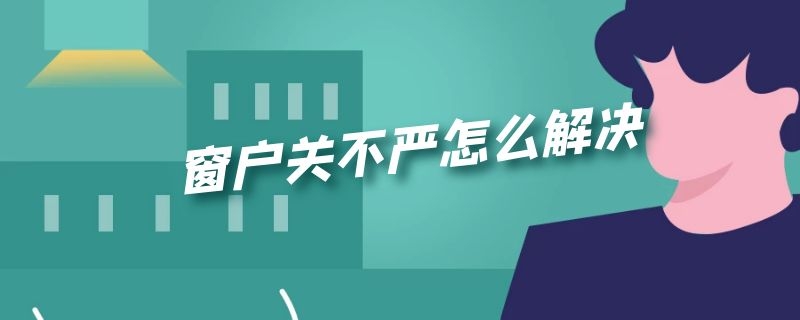 窗户关不严怎么解决