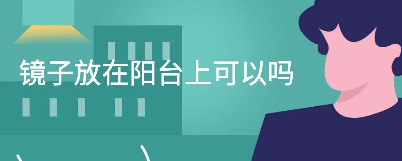 镜子放在阳台上可以吗