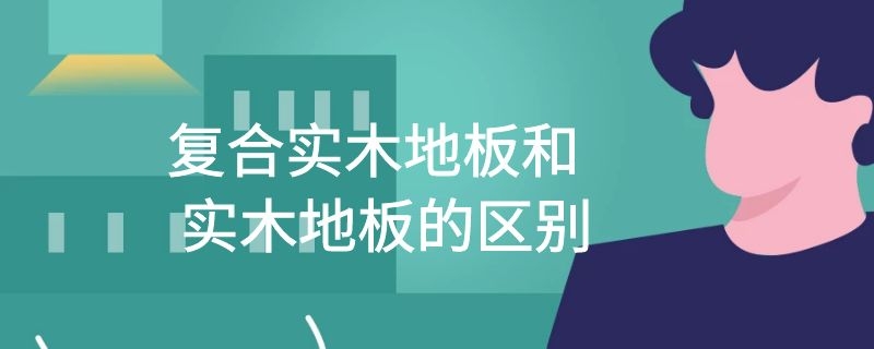 复合实木地板和实木地板的区别