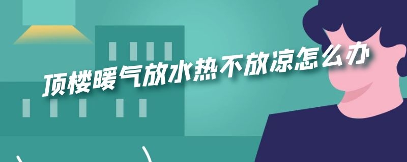 顶楼暖气放水热不放凉怎么办