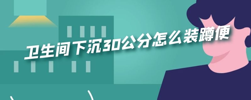 卫生间下沉30公分怎么装蹲便