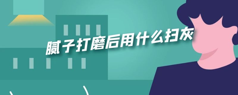 腻子打磨后用什么扫灰