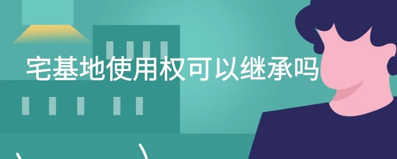 宅基地使用权可以继承吗