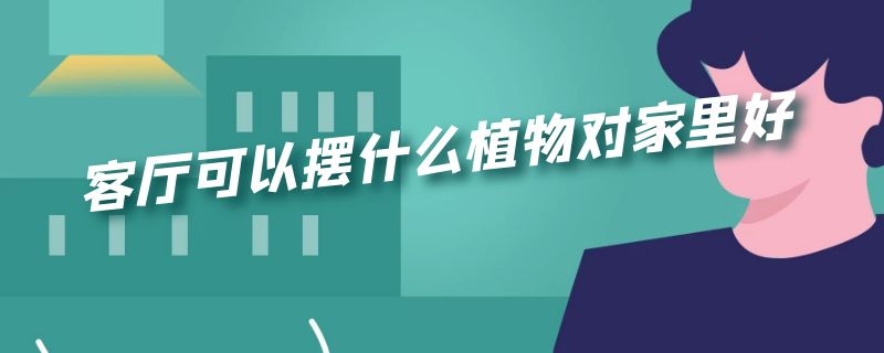 客厅可以摆什么植物对家里好